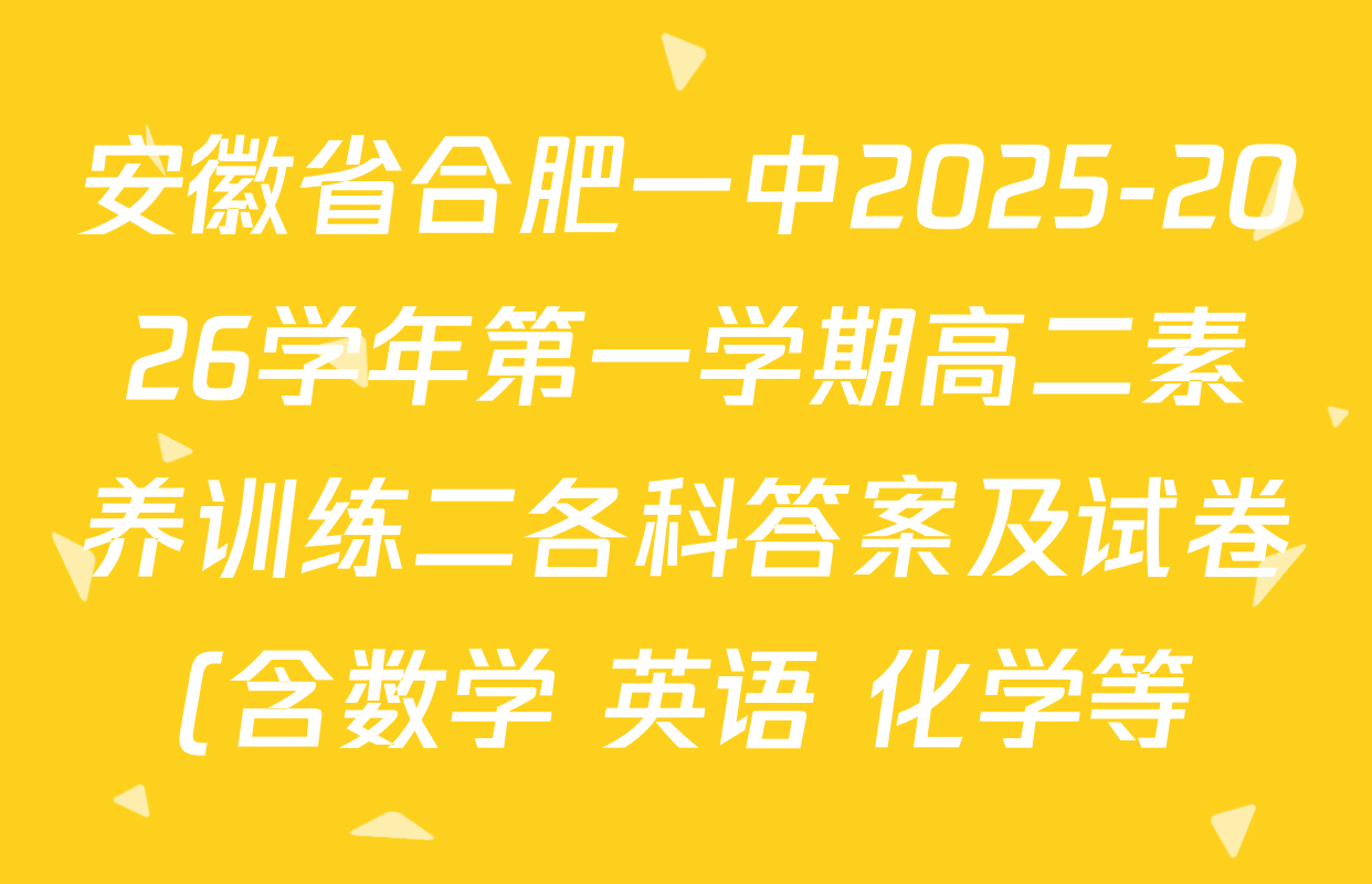 安徽省合肥一中2025-2026学年第一学期高二素养训练二各科答案及试卷(含数学 英语 化学等) 安徽省合肥一中2025-2026学年第一学期高二素养训练二各科答案及试卷(含数学 英语 化学等)
